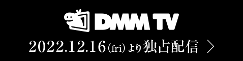 DMM TV 2022.12.16(fri)より独占配信